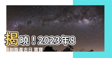 剖腹產黃道吉日2023年8月_2023年8月剖腹產最吉利的日子_風水入門_科