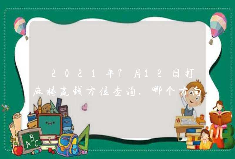 ​2021年7月12日打麻将赢钱方位查询,哪个方向手气佳,第1张