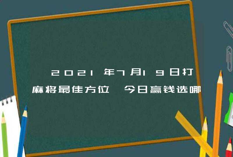 ​2021年7月19日打麻将最佳方位,今日赢钱选哪方,第1张