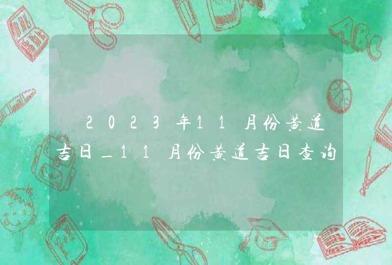 ​2023年11月份黄道吉日_11月份黄道吉日查询,第1张