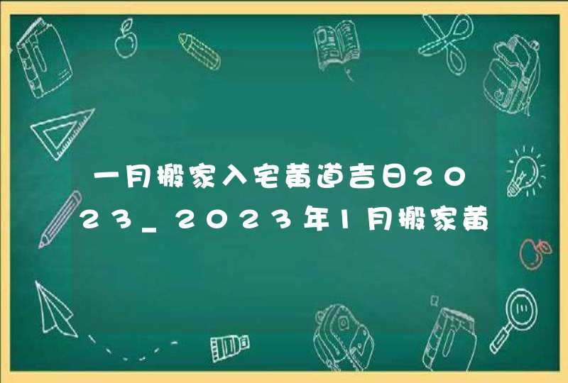 一月搬家入宅黄道吉日2023_2023年1月搬家黄道吉日一览表,第1张