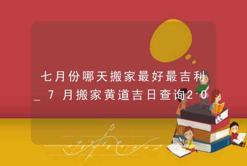 七月份哪天搬家最好最吉利_7月搬家黄道吉日查询2022年,第1张