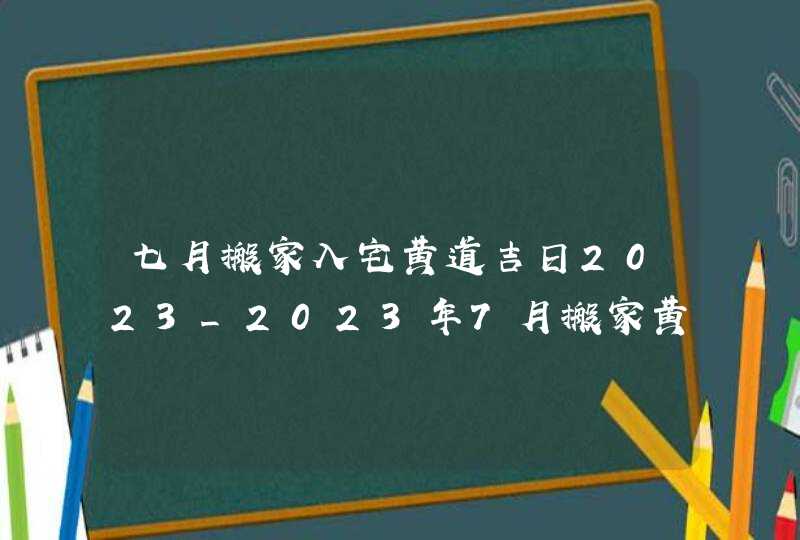 七月搬家入宅黄道吉日2023_2023年7月搬家黄道吉日一览表,第1张