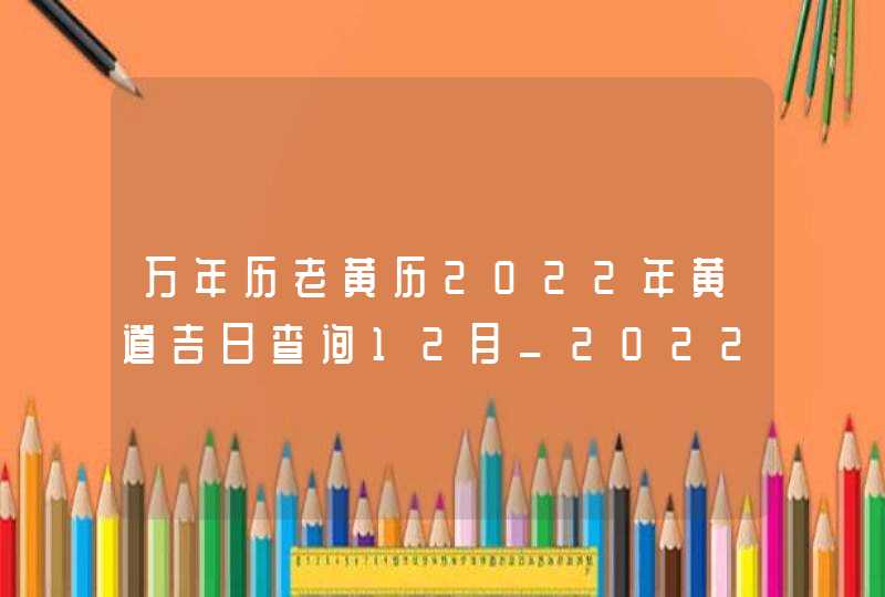 万年历老黄历2022年黄道吉日查询12月_2022黄道吉日查询万年历12月,第1张