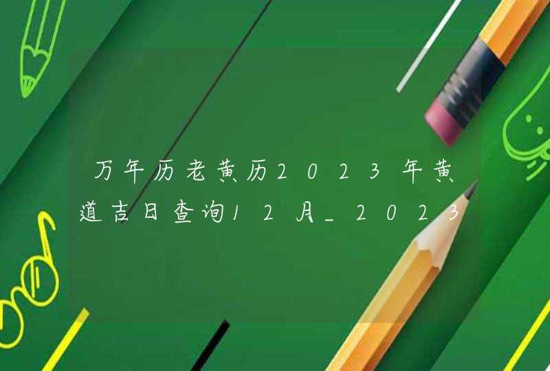 万年历老黄历2023年黄道吉日查询12月_2023黄道吉日查询万年历12月,第1张