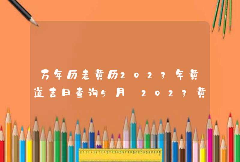 万年历老黄历2023年黄道吉日查询5月_2023黄道吉日查询万年历5月,第1张