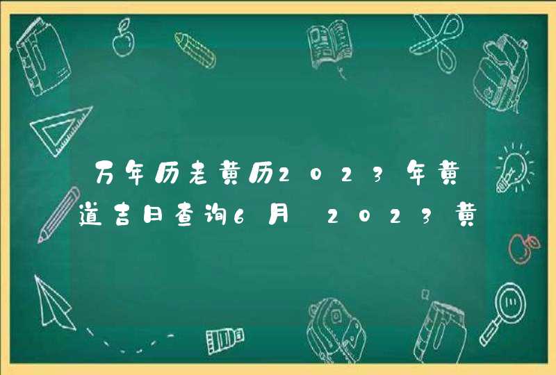 万年历老黄历2023年黄道吉日查询6月_2023黄道吉日查询万年历6月,第1张