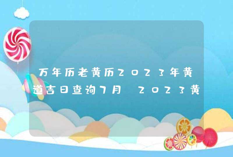 万年历老黄历2023年黄道吉日查询7月_2023黄道吉日查询万年历7月,第1张