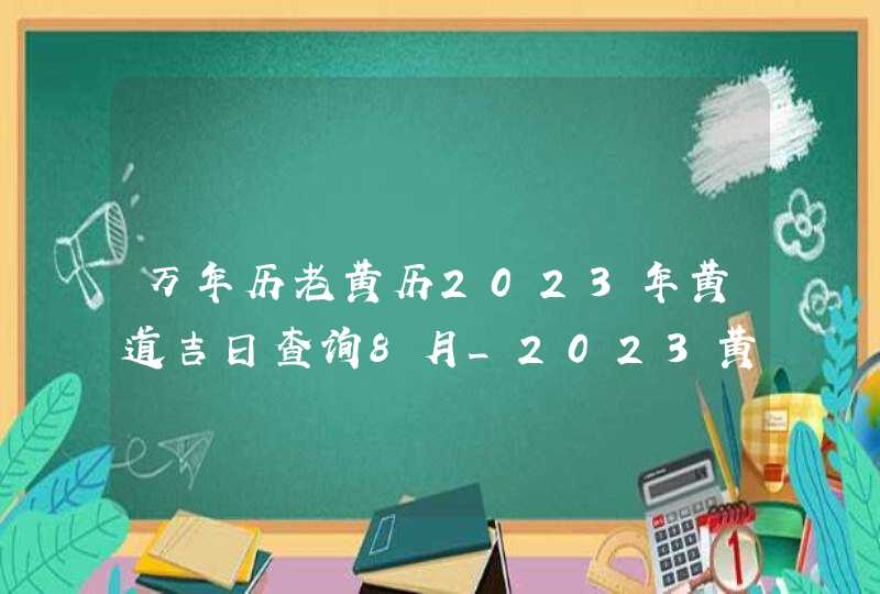 万年历老黄历2023年黄道吉日查询8月_2023黄道吉日查询万年历8月,第1张