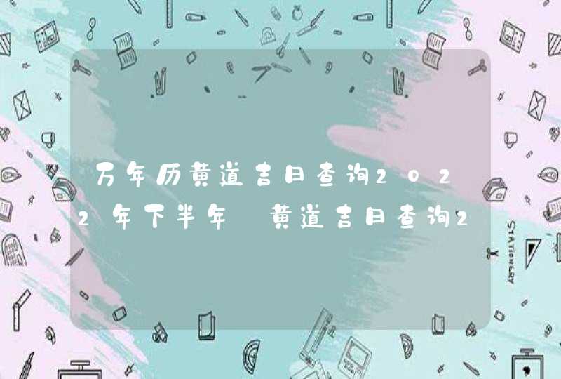 万年历黄道吉日查询2022年下半年_黄道吉日查询2022年下半年吉日,第1张