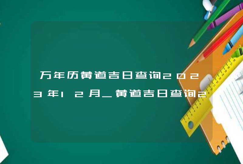 万年历黄道吉日查询2023年12月_黄道吉日查询2023年12月,第1张