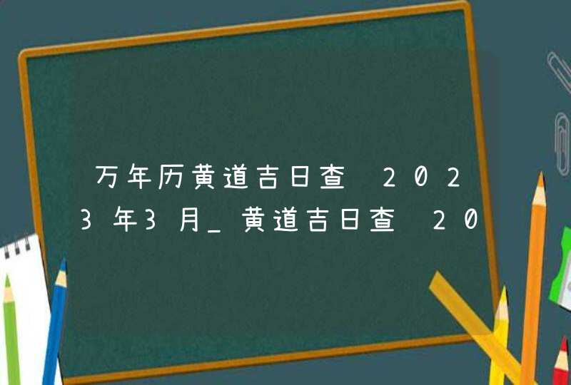 万年历黄道吉日查询2023年3月_黄道吉日查询2023年3月,第1张