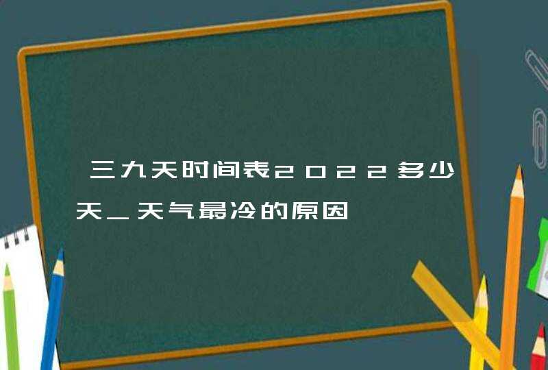 三九天时间表2022多少天_天气最冷的原因,第1张