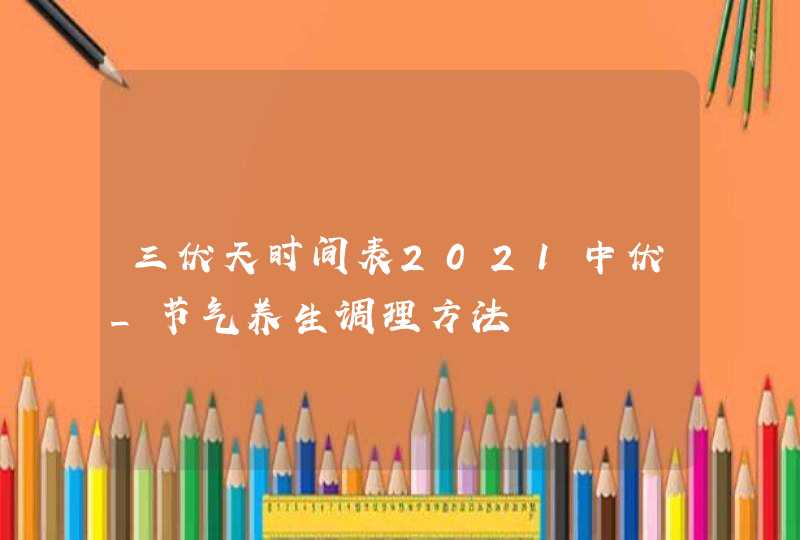 三伏天时间表2021中伏_节气养生调理方法,第1张