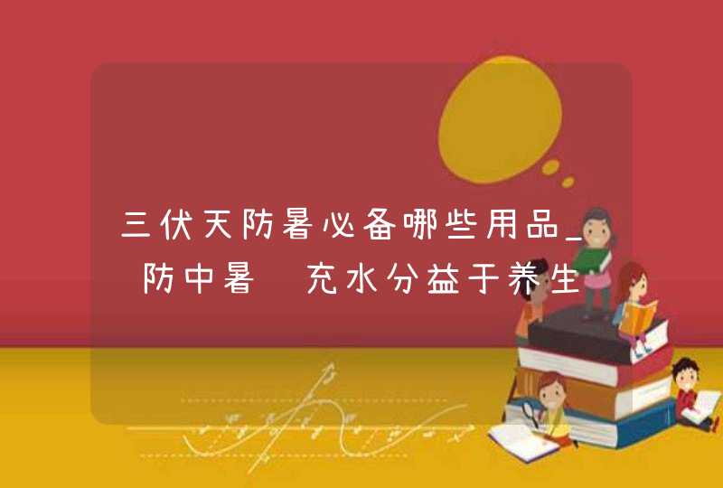三伏天防暑必备哪些用品_预防中暑补充水分益于养生,第1张