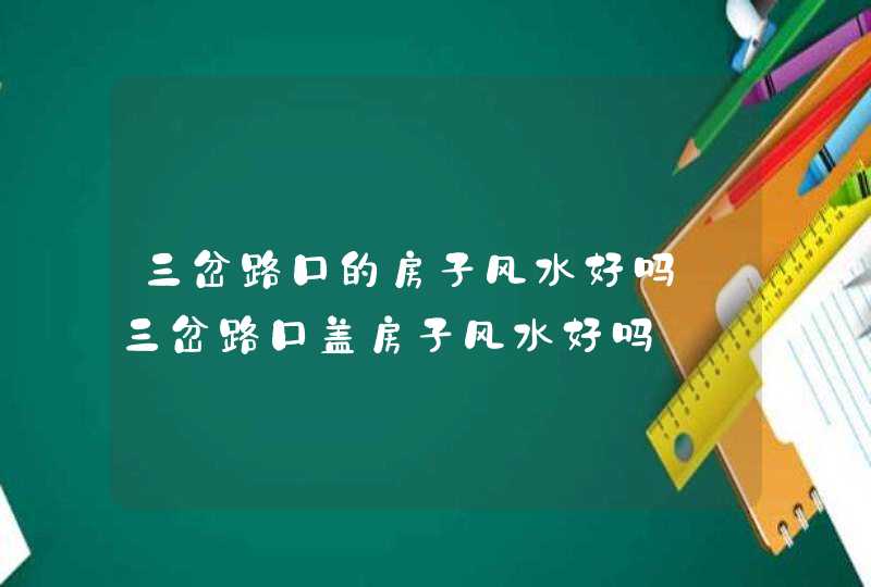 三岔路口的房子风水好吗_三岔路口盖房子风水好吗,第1张