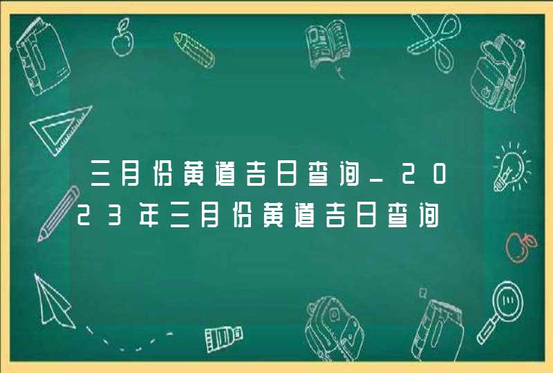 三月份黄道吉日查询_2023年三月份黄道吉日查询,第1张