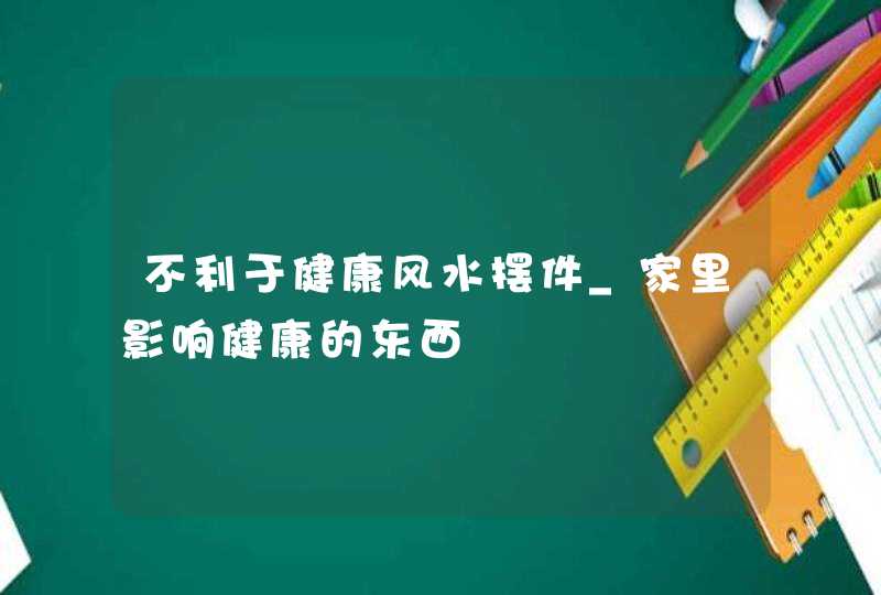 不利于健康风水摆件_家里影响健康的东西,第1张