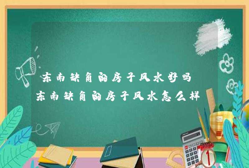 东南缺角的房子风水好吗_东南缺角的房子风水怎么样,第1张