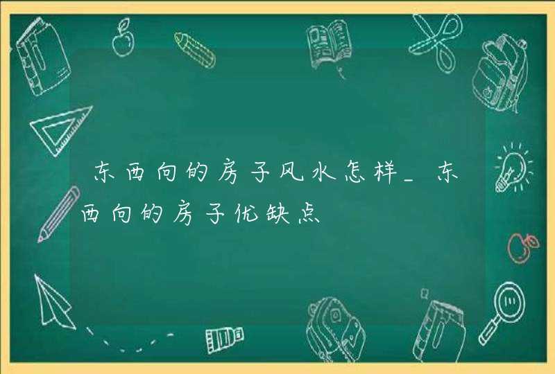 东西向的房子风水怎样_东西向的房子优缺点,第1张