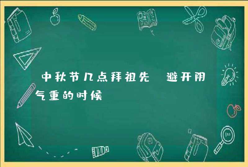 中秋节几点拜祖先_避开阴气重的时候,第1张