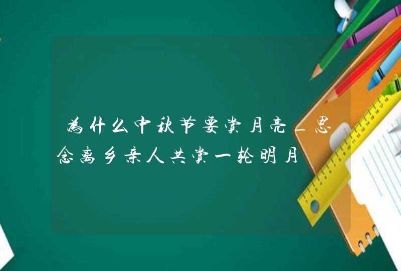 为什么中秋节要赏月亮_思念离乡亲人共赏一轮明月,第1张