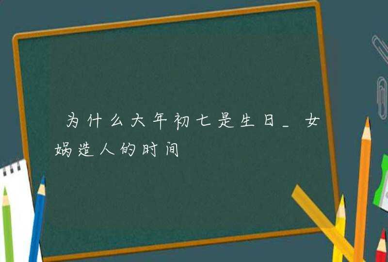 为什么大年初七是生日_女娲造人的时间,第1张