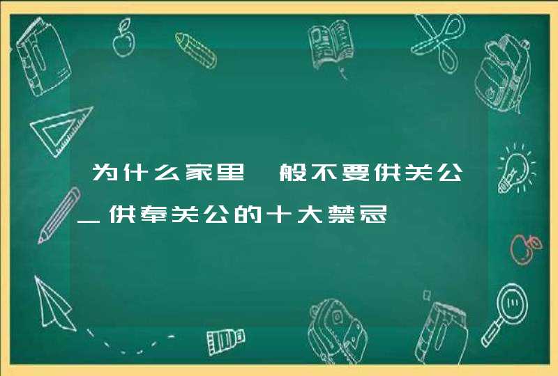 为什么家里一般不要供关公_供奉关公的十大禁忌,第1张