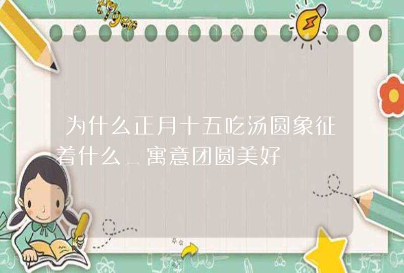 为什么正月十五吃汤圆象征着什么_寓意团圆美好,第1张