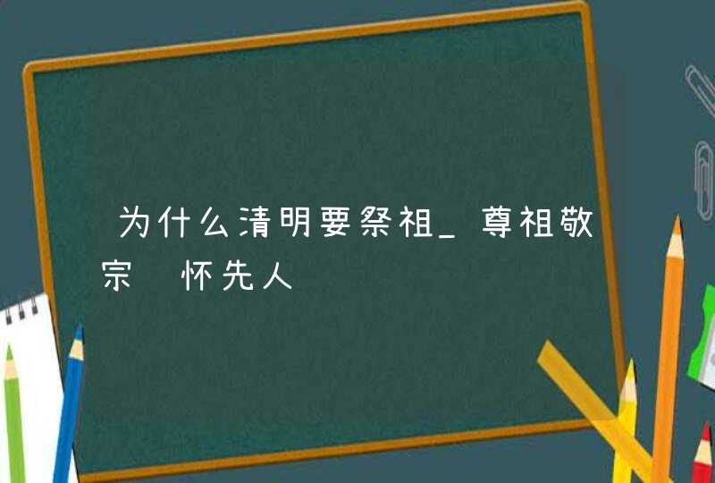 为什么清明要祭祖_尊祖敬宗缅怀先人,第1张