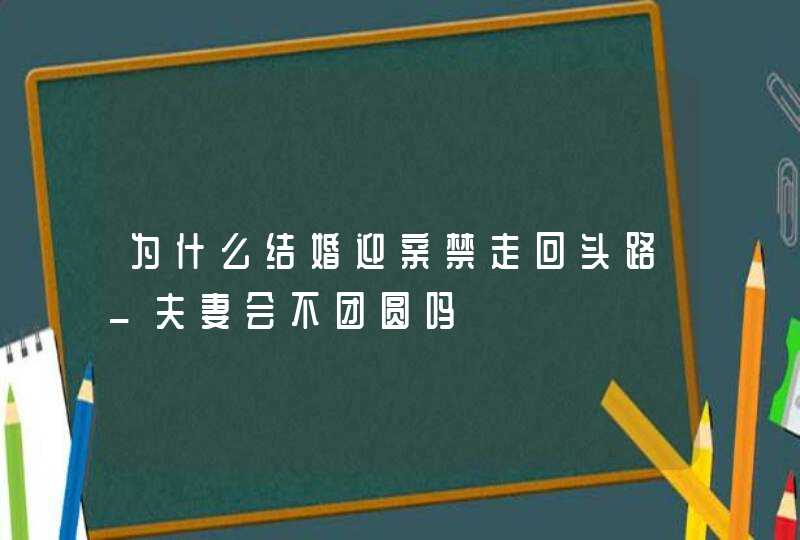 为什么结婚迎亲禁走回头路_夫妻会不团圆吗,第1张