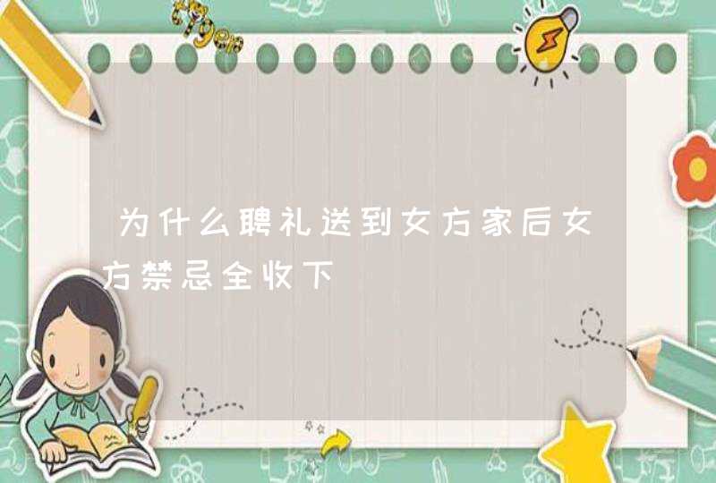 为什么聘礼送到女方家后女方禁忌全收下,第1张