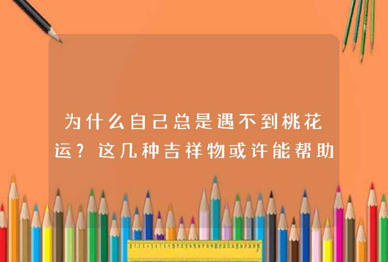 为什么自己总是遇不到桃花运？这几种吉祥物或许能帮助你,第1张