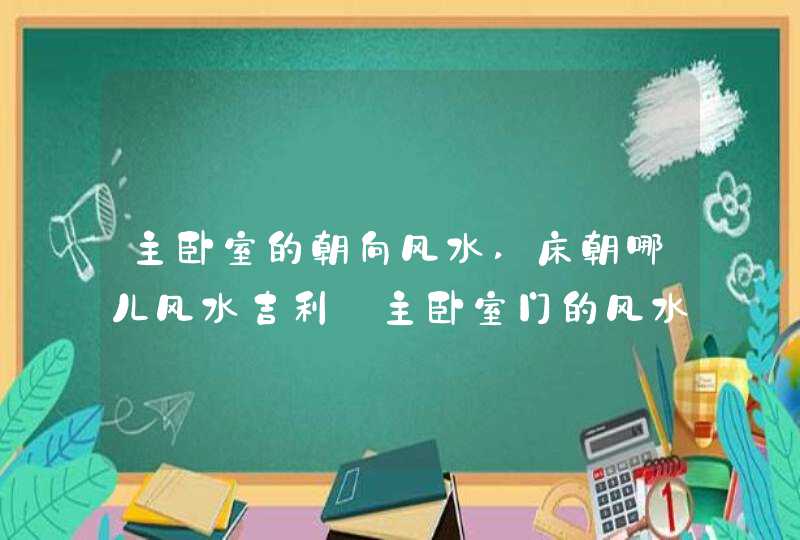 主卧室的朝向风水,床朝哪儿风水吉利_主卧室门的风水朝向,第1张