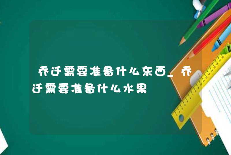 乔迁需要准备什么东西_乔迁需要准备什么水果,第1张