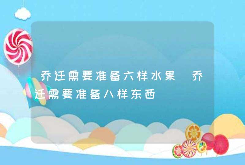 乔迁需要准备六样水果_乔迁需要准备八样东西,第1张