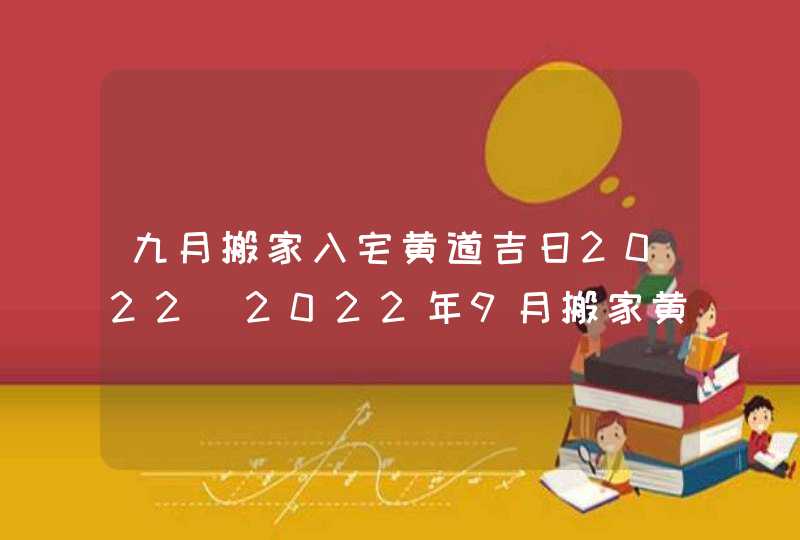 九月搬家入宅黄道吉日2022_2022年9月搬家黄道吉日一览表,第1张