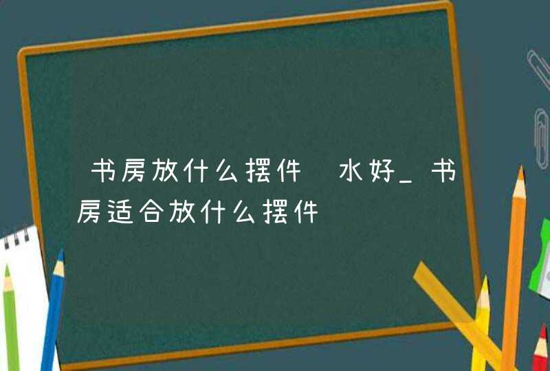 书房放什么摆件风水好_书房适合放什么摆件,第1张