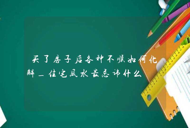 买了房子后各种不顺如何化解_住宅风水最忌讳什么,第1张