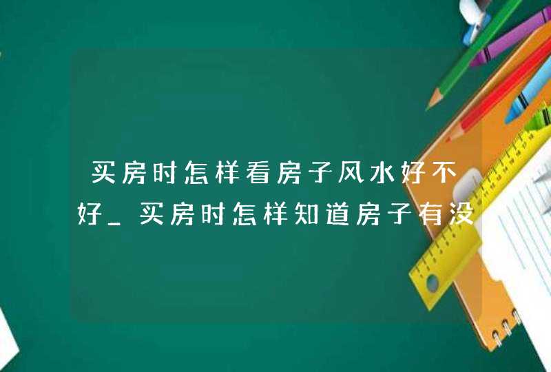 买房时怎样看房子风水好不好_买房时怎样知道房子有没有抵押,第1张