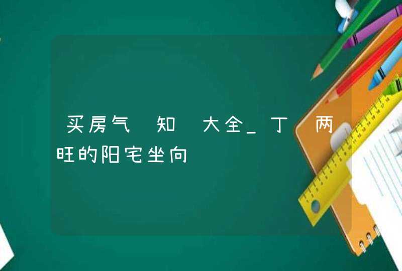 买房气运知识大全_丁财两旺的阳宅坐向,第1张