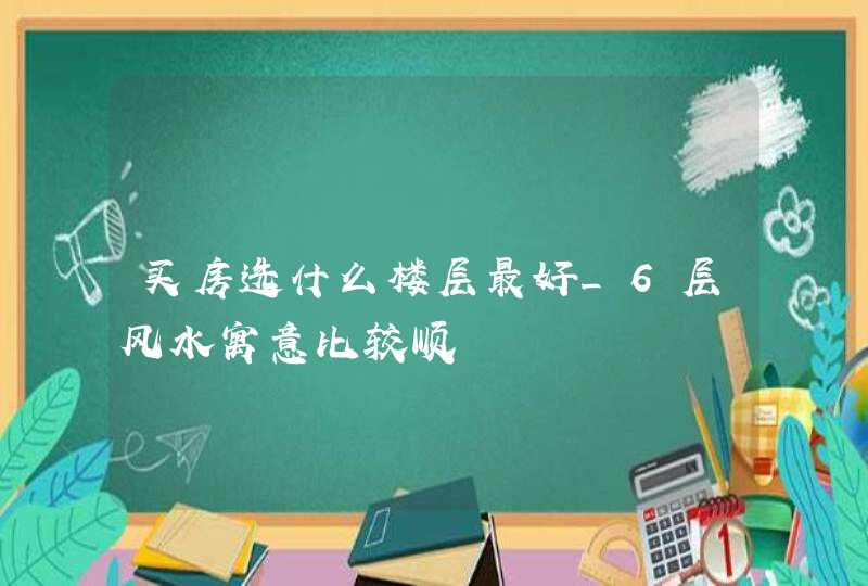 买房选什么楼层最好_6层风水寓意比较顺,第1张