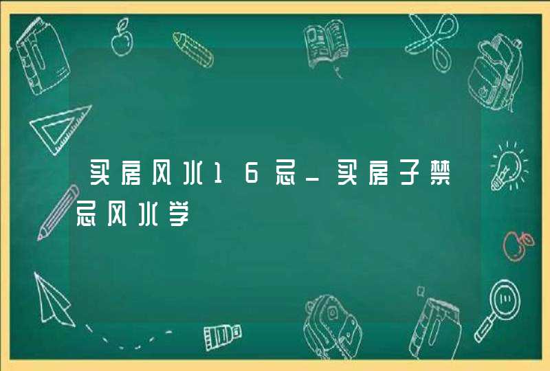 买房风水16忌_买房子禁忌风水学,第1张