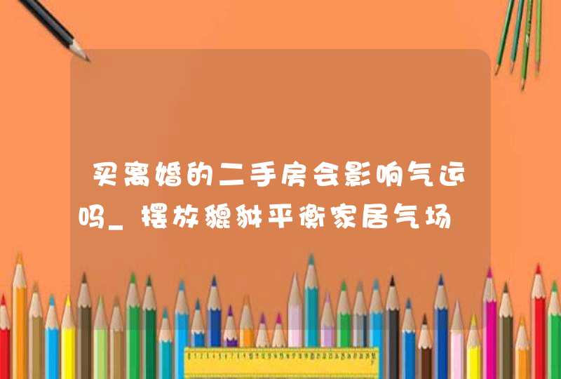 买离婚的二手房会影响气运吗_摆放貔貅平衡家居气场,第1张