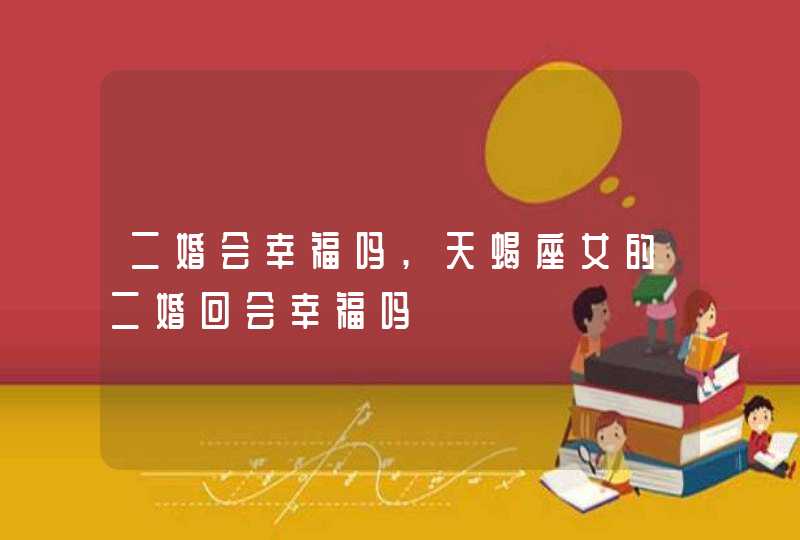 二婚会幸福吗,天蝎座女的二婚回会幸福吗,第1张