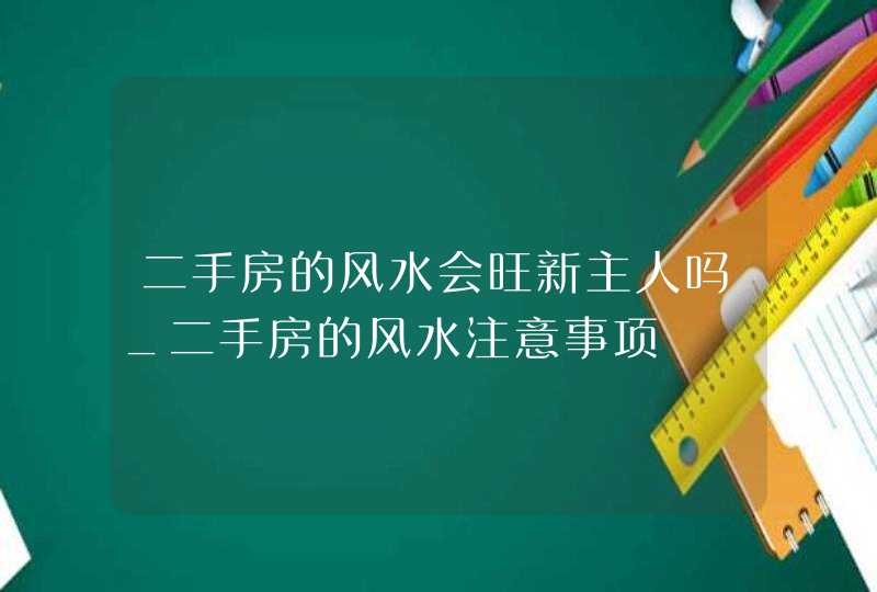 二手房的风水会旺新主人吗_二手房的风水注意事项,第1张