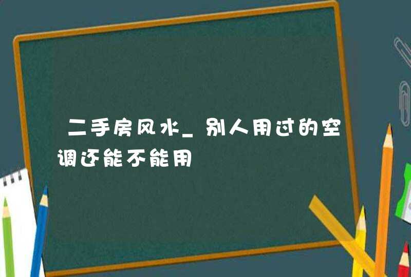 二手房风水_别人用过的空调还能不能用,第1张