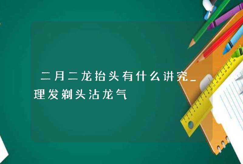 二月二龙抬头有什么讲究_理发剃头沾龙气,第1张