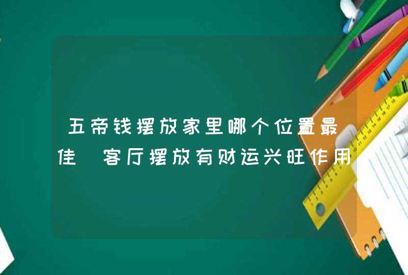 五帝钱摆放家里哪个位置最佳_客厅摆放有财运兴旺作用,第1张