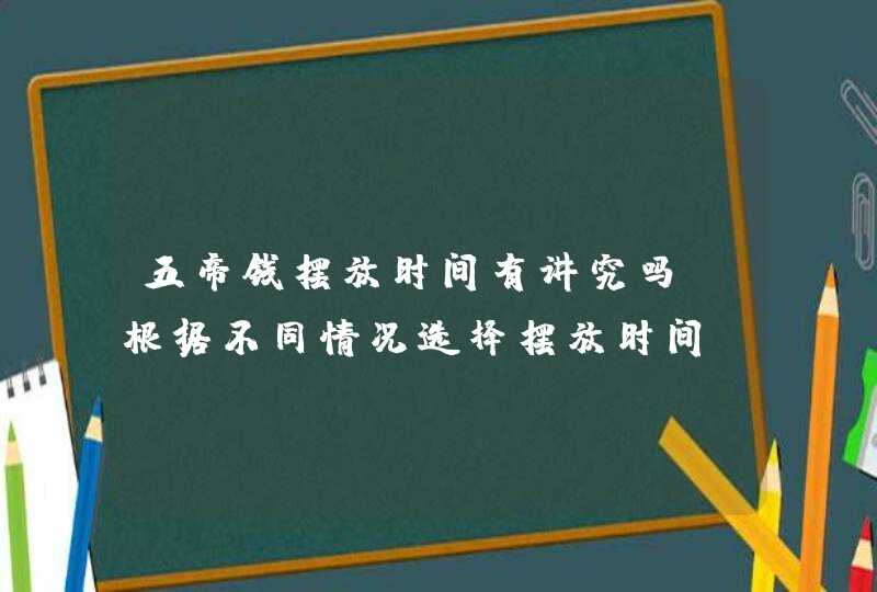 五帝钱摆放时间有讲究吗_根据不同情况选择摆放时间,第1张